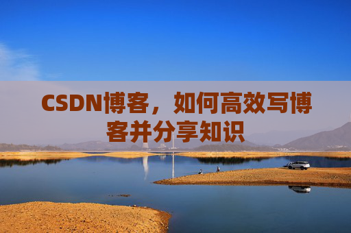 CSDN博客,如何高效写博客并分享知识 CSDN博客,如何高效写博客并分享知识